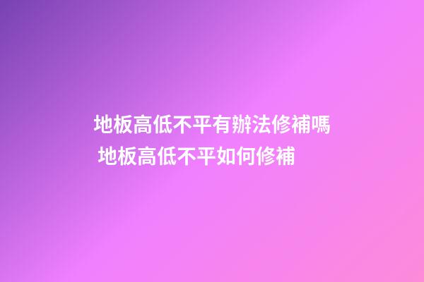 地板高低不平有辦法修補嗎 地板高低不平如何修補